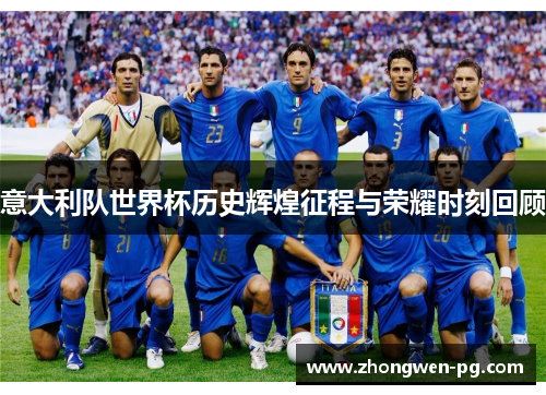 意大利队世界杯历史辉煌征程与荣耀时刻回顾 意大利队世界杯历史辉煌征程与荣耀时刻回顾