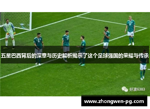 五星巴西背后的深意与历史解析揭示了这个足球强国的荣耀与传承 五星巴西背后的深意与历史解析揭示了这个足球强国的荣耀与传承
