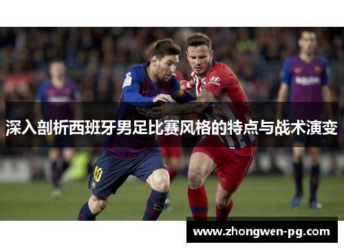 深入剖析西班牙男足比赛风格的特点与战术演变