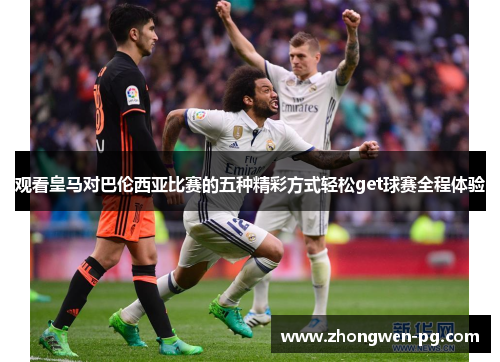 观看皇马对巴伦西亚比赛的五种精彩方式轻松get球赛全程体验 观看皇马对巴伦西亚比赛的五种精彩方式轻松get球赛全程体验