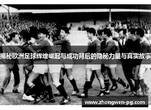 揭秘欧洲足球辉煌崛起与成功背后的隐秘力量与真实故事 揭秘欧洲足球辉煌崛起与成功背后的隐秘力量与真实故事