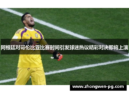 阿根廷对哥伦比亚比赛时间引发球迷热议精彩对决即将上演
