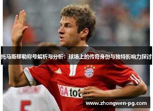 托马斯穆勒称号解析与分析：球场上的传奇身份与独特影响力探讨