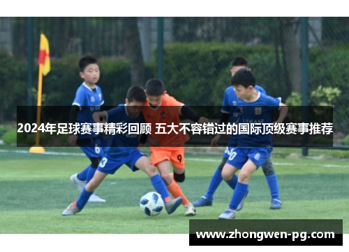 2024年足球赛事精彩回顾 五大不容错过的国际顶级赛事推荐 2024年足球赛事精彩回顾 五大不容错过的国际顶级赛事推荐