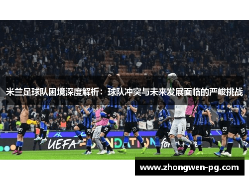 米兰足球队困境深度解析：球队冲突与未来发展面临的严峻挑战