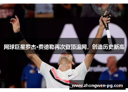 网球巨星罗杰·费德勒再次登顶温网,创造历史新高 网球巨星罗杰·费德勒再次登顶温网,创造历史新高