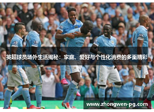 英超球员场外生活揭秘:家庭、爱好与个性化消费的多面精彩 英超球员场外生活揭秘:家庭、爱好与个性化消费的多面精彩