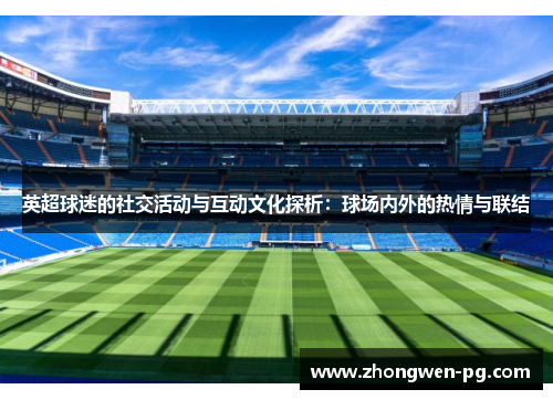 英超球迷的社交活动与互动文化探析:球场内外的热情与联结 英超球迷的社交活动与互动文化探析:球场内外的热情与联结