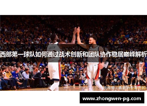 西部第一球队如何通过战术创新和团队协作稳居巅峰解析