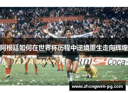 阿根廷如何在世界杯历程中逆境重生走向辉煌 阿根廷如何在世界杯历程中逆境重生走向辉煌