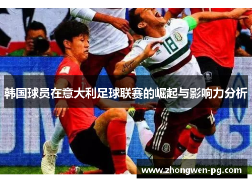 韩国球员在意大利足球联赛的崛起与影响力分析 韩国球员在意大利足球联赛的崛起与影响力分析