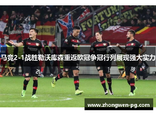 马竞2-1战胜勒沃库森重返欧冠争冠行列展现强大实力