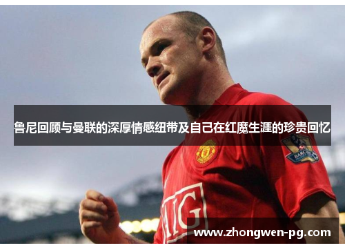鲁尼回顾与曼联的深厚情感纽带及自己在红魔生涯的珍贵回忆 鲁尼回顾与曼联的深厚情感纽带及自己在红魔生涯的珍贵回忆