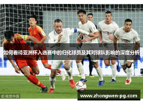 如何看待亚洲杯入选赛中的归化球员及其对球队影响的深度分析