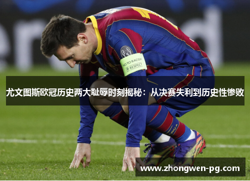 尤文图斯欧冠历史两大耻辱时刻揭秘:从决赛失利到历史性惨败 尤文图斯欧冠历史两大耻辱时刻揭秘:从决赛失利到历史性惨败
