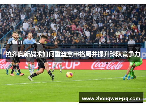 拉齐奥新战术如何重塑意甲格局并提升球队竞争力 拉齐奥新战术如何重塑意甲格局并提升球队竞争力